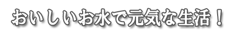 おいしいお水で元気な生活！